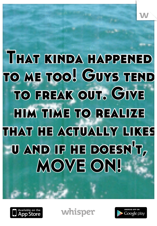 That kinda happened to me too! Guys tend to freak out. Give him time to realize that he actually likes u and if he doesn't, MOVE ON!