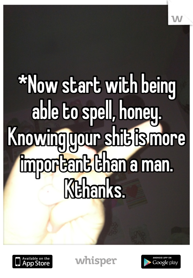 *Now start with being able to spell, honey. Knowing your shit is more important than a man. Kthanks. 