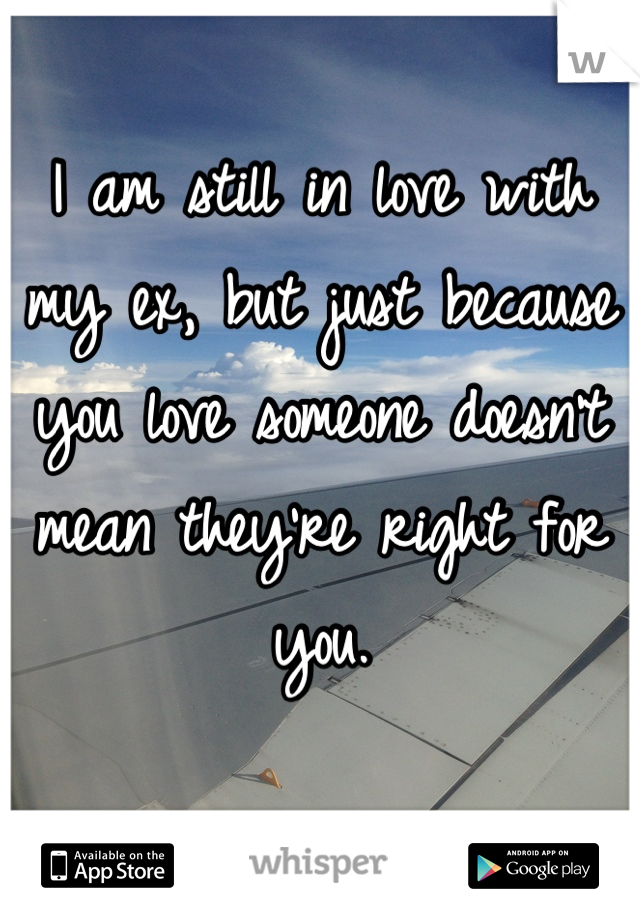 I am still in love with my ex, but just because you love someone doesn't mean they're right for you.
