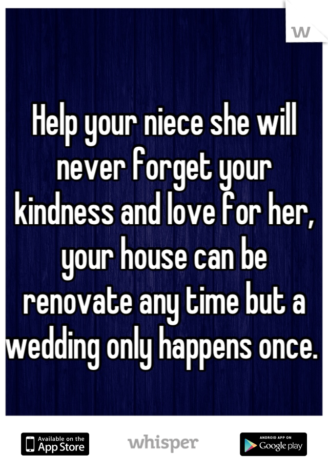 Help your niece she will never forget your kindness and love for her, your house can be renovate any time but a wedding only happens once. 