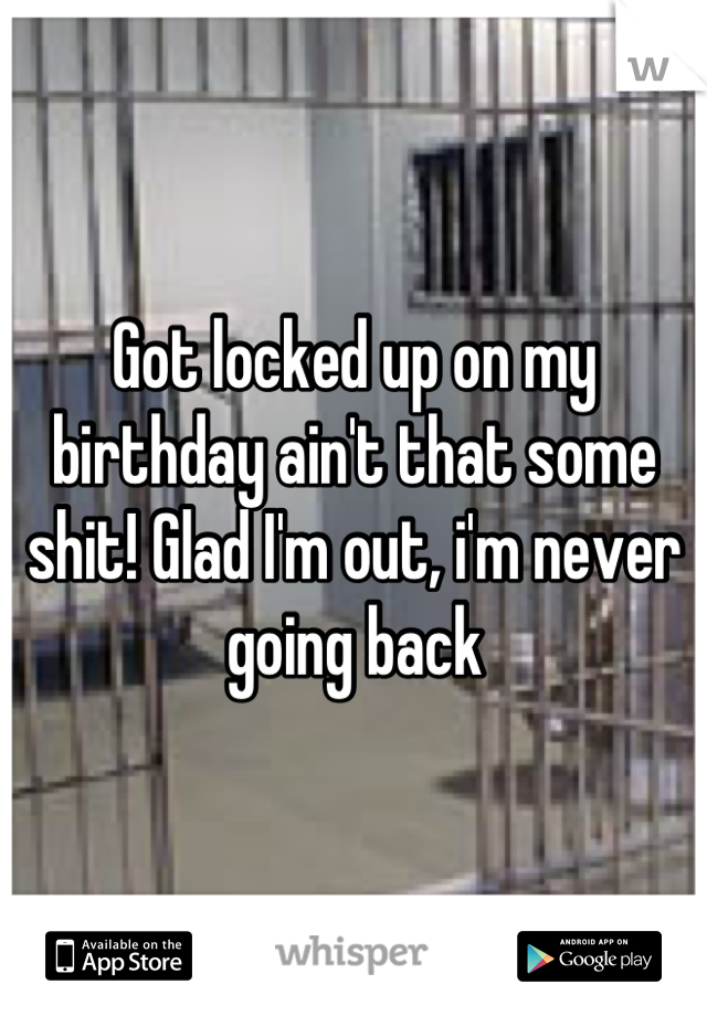 Got locked up on my birthday ain't that some shit! Glad I'm out, i'm never going back