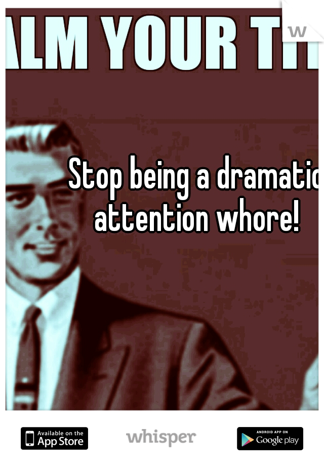 Stop being a dramatic attention whore! 