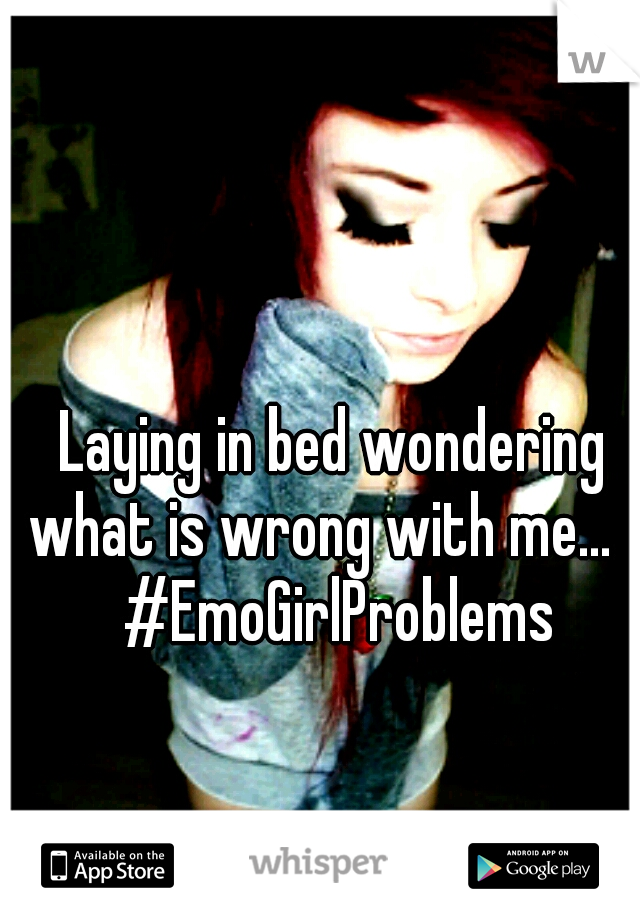 Laying in bed wondering what is wrong with me...    #EmoGirlProblems