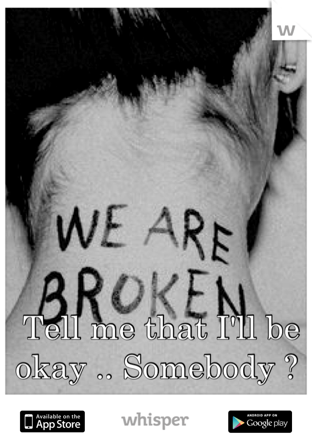 Tell me that I'll be okay .. Somebody ? 