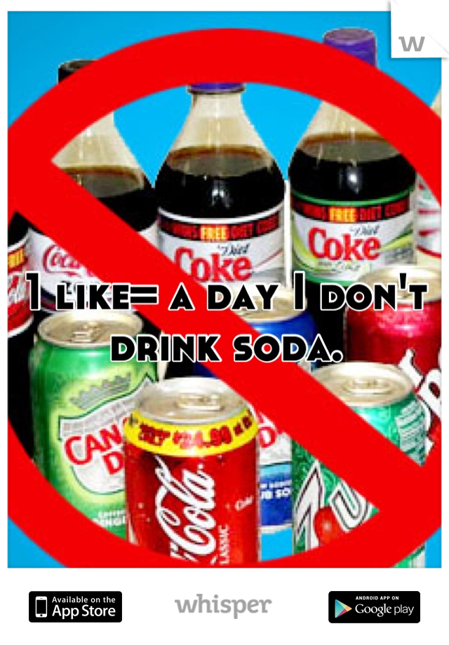 1 like= a day I don't drink soda.