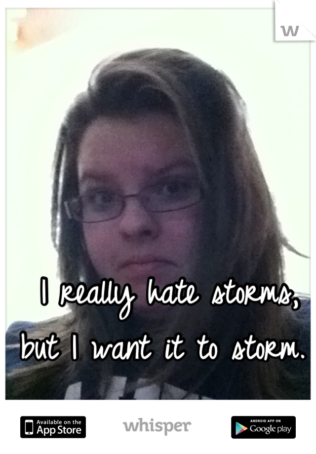 I really hate storms, but I want it to storm. 