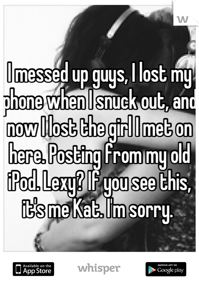 I messed up guys, I lost my phone when I snuck out, and now I lost the girl I met on here. Posting from my old iPod. Lexy? If you see this, it's me Kat. I'm sorry. 