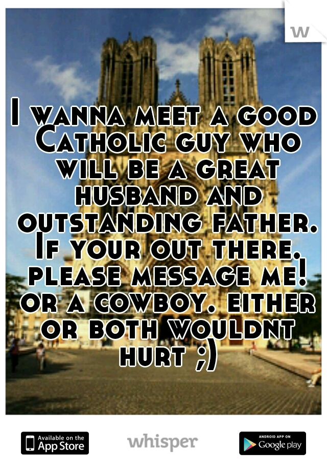 I wanna meet a good Catholic guy who will be a great husband and outstanding father. If your out there. please message me! or a cowboy. either or both wouldnt hurt ;)