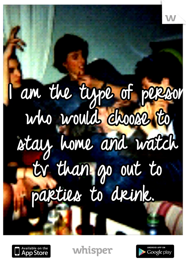  I am the type of person who would choose to stay home and watch tv than go out to parties to drink. 