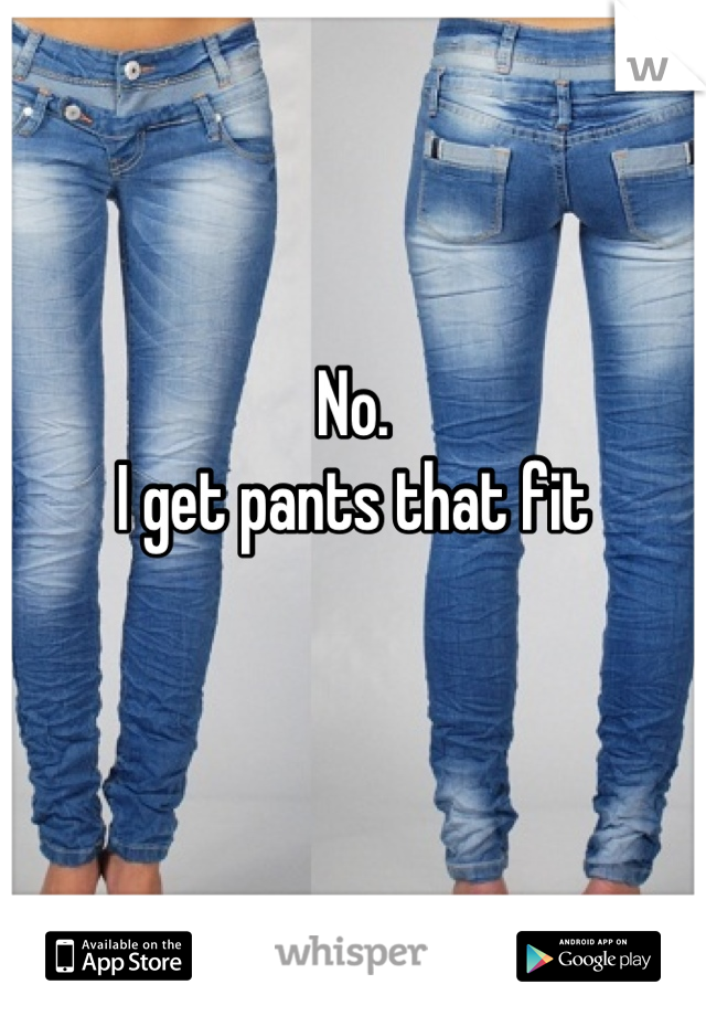No. 
I get pants that fit

