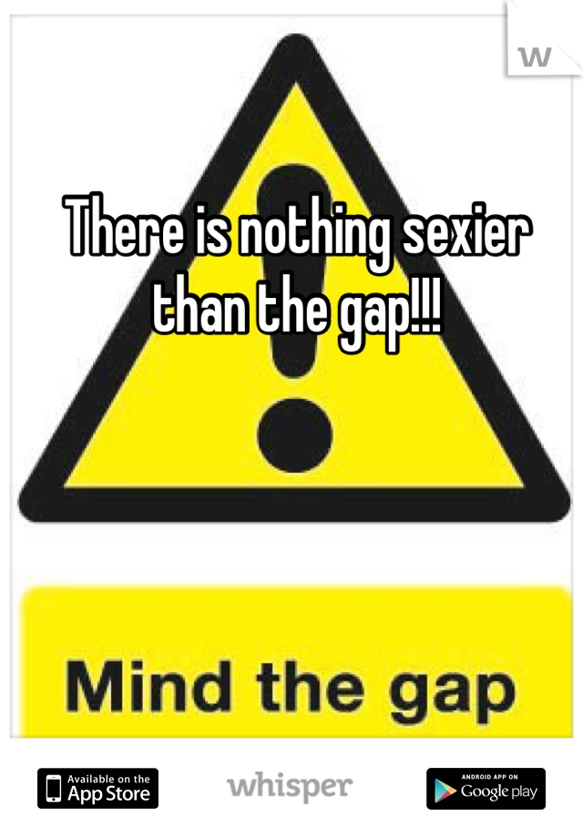 There is nothing sexier than the gap!!!