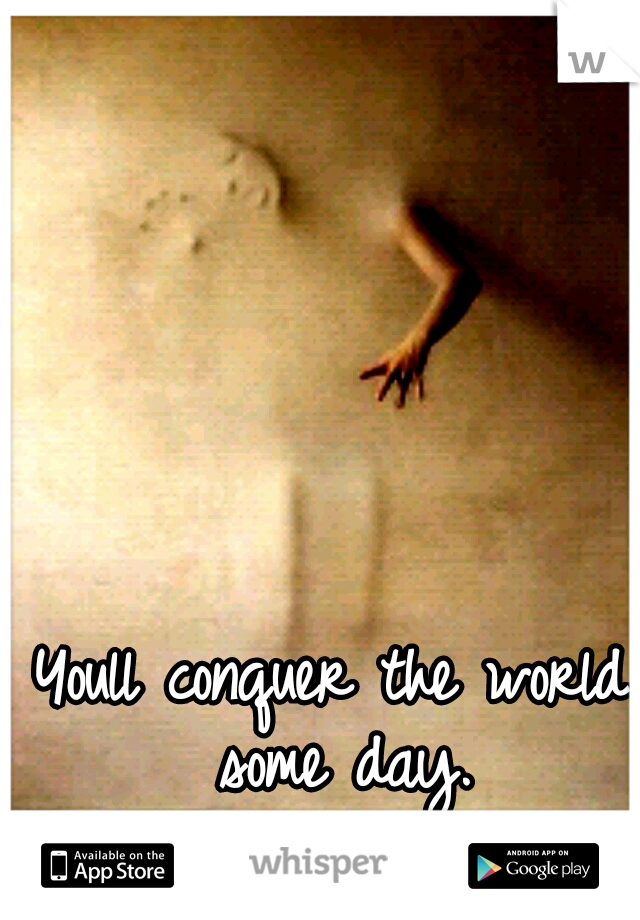 Youll conquer the world some day.