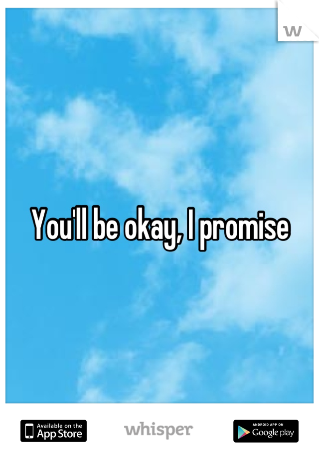 You'll be okay, I promise