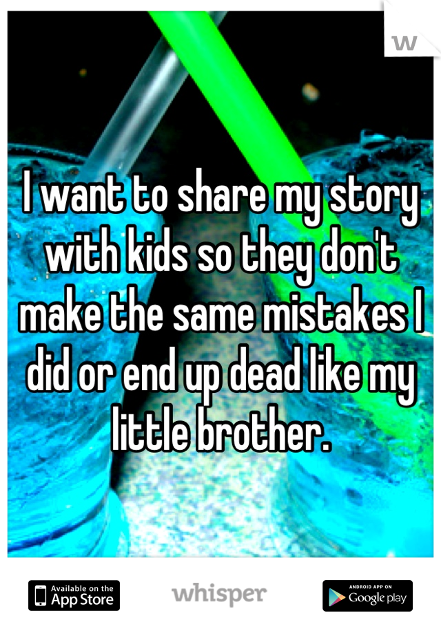 I want to share my story with kids so they don't make the same mistakes I did or end up dead like my little brother.