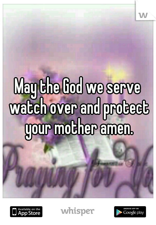 May the God we serve watch over and protect your mother amen.