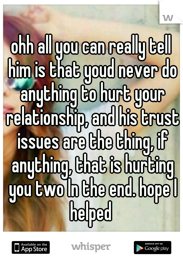 ohh all you can really tell him is that youd never do anything to hurt your relationship, and his trust issues are the thing, if anything, that is hurting you two In the end. hope I helped 