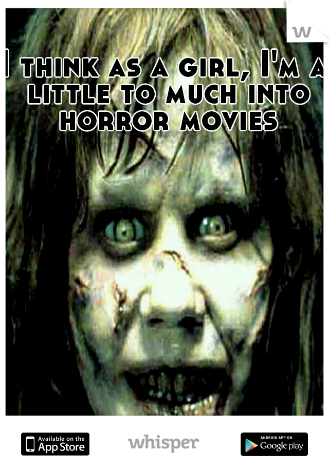 I think as a girl, I'm a little to much into horror movies