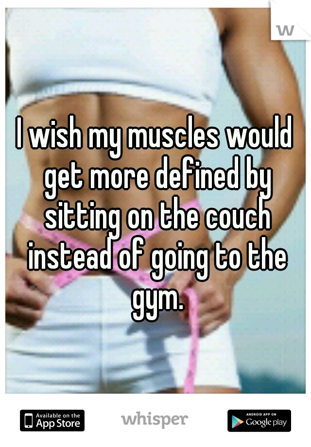 I wish my muscles would get more defined by sitting on the couch instead of going to the gym.