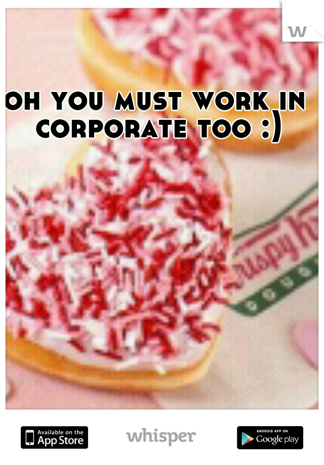 oh you must work in corporate too :)