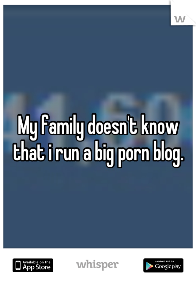 My family doesn't know that i run a big porn blog.