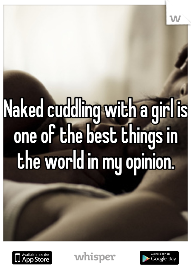 Naked cuddling with a girl is one of the best things in the world in my opinion.
