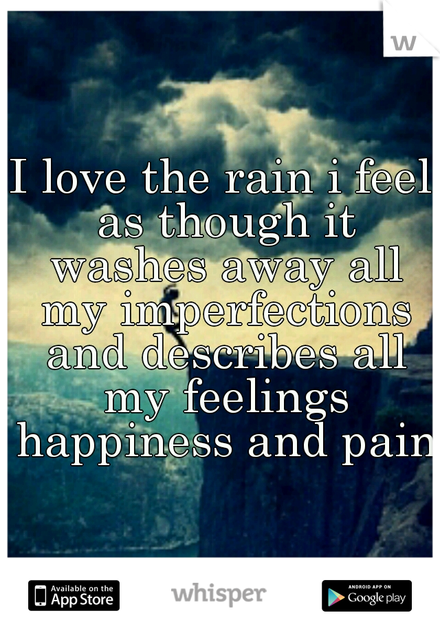 I love the rain i feel as though it washes away all my imperfections and describes all my feelings happiness and pain.