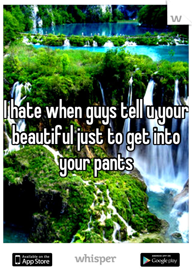 I hate when guys tell u your beautiful just to get into your pants