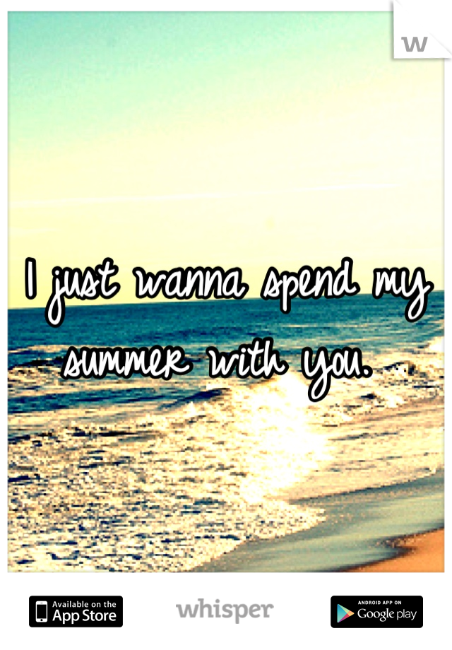 I just wanna spend my summer with you. 