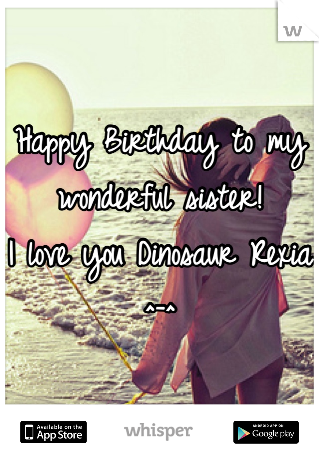 Happy Birthday to my 
wonderful sister! 
I love you Dinosaur Rexia ^-^
