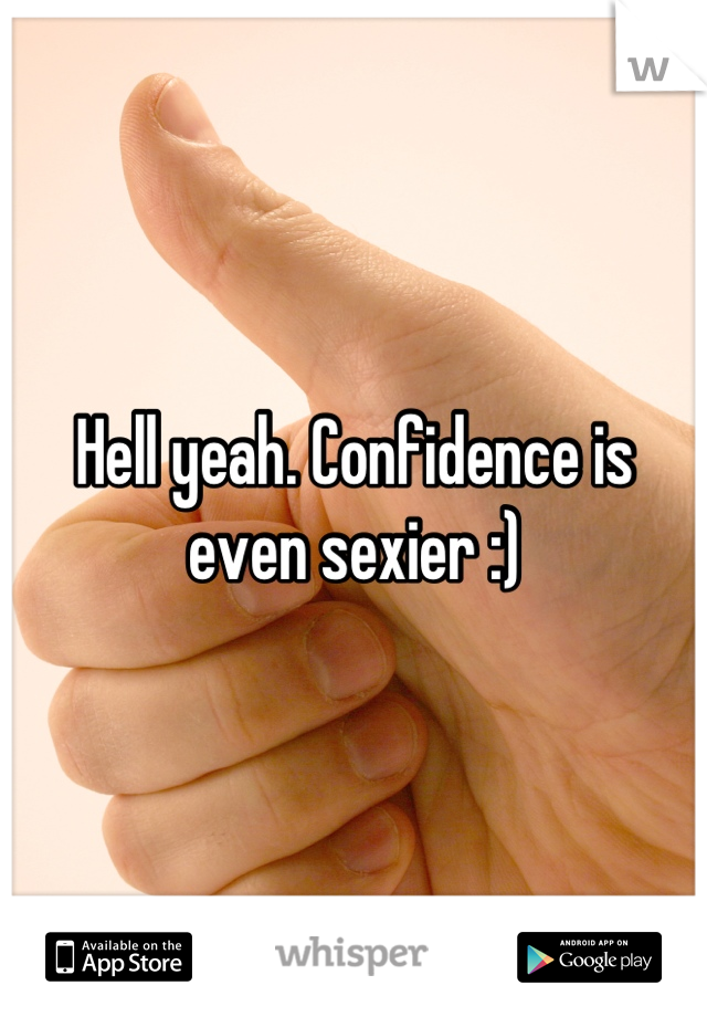 Hell yeah. Confidence is even sexier :)