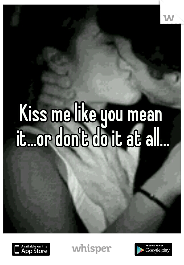 Kiss me like you mean it...or don't do it at all...