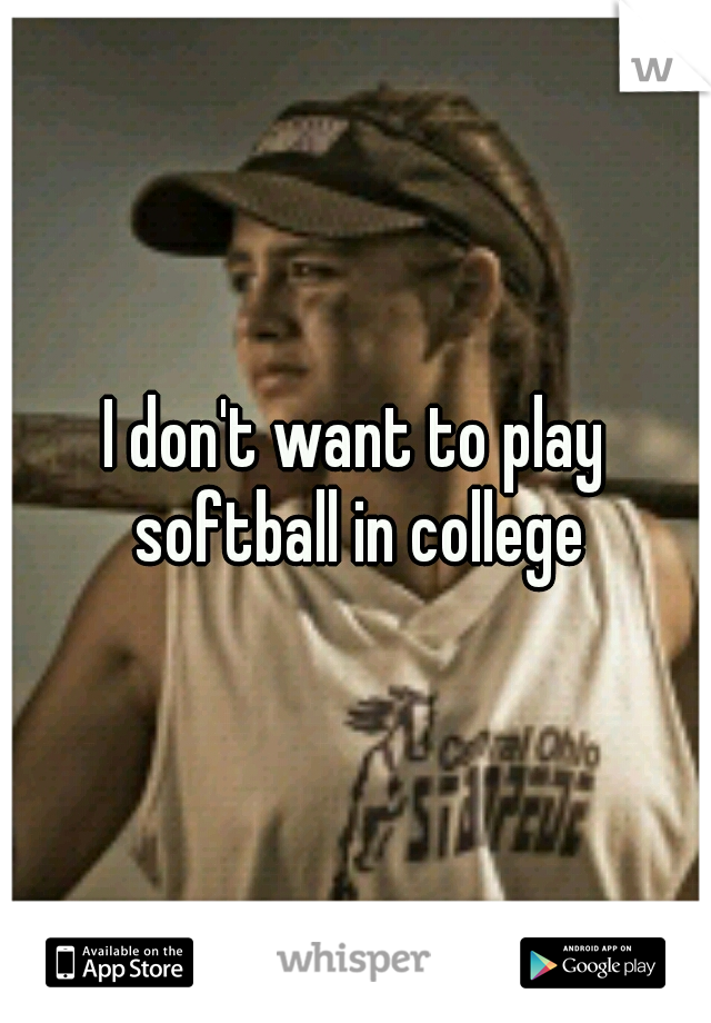 I don't want to play softball in college