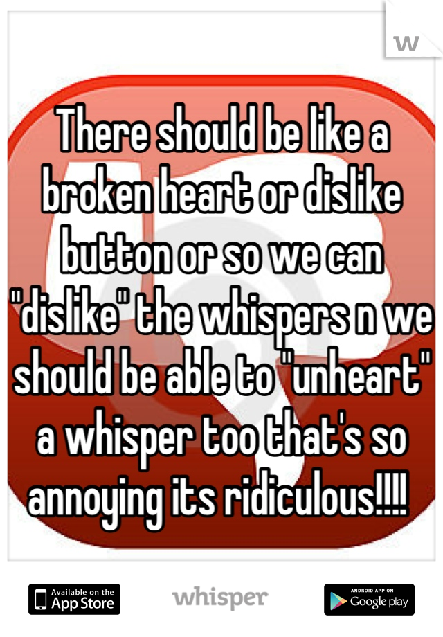 There should be like a broken heart or dislike button or so we can "dislike" the whispers n we should be able to "unheart" a whisper too that's so annoying its ridiculous!!!! 