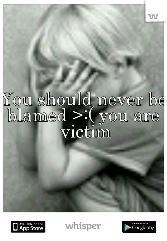 You should never be blamed >:( you are  victim