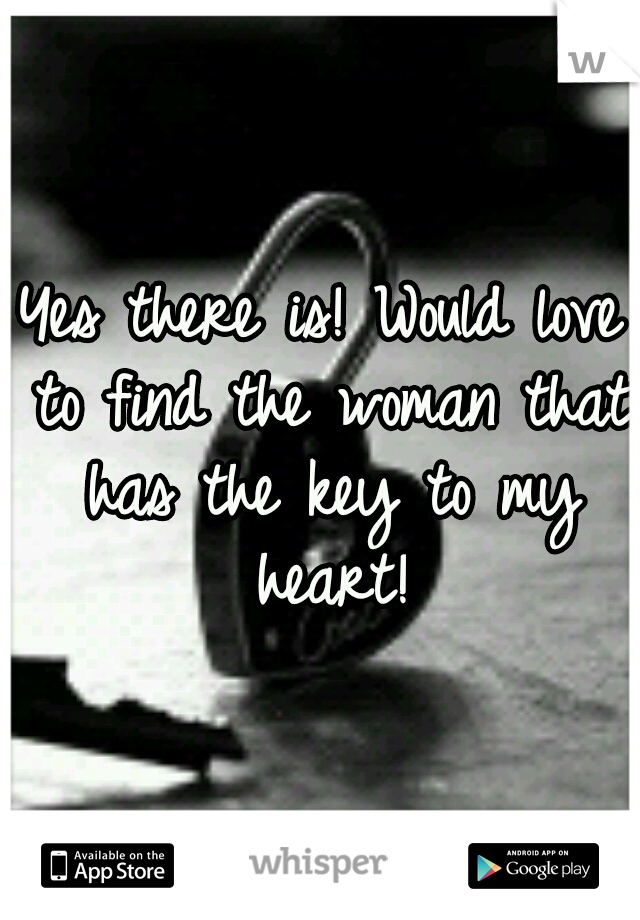 Yes there is! Would love to find the woman that has the key to my heart!