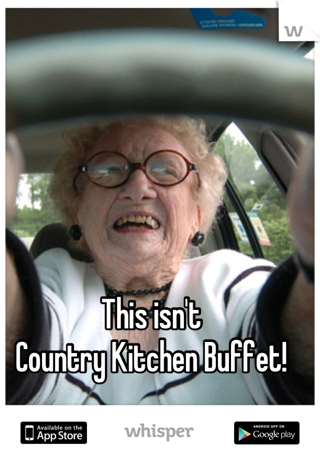 This isn't 
Country Kitchen Buffet!