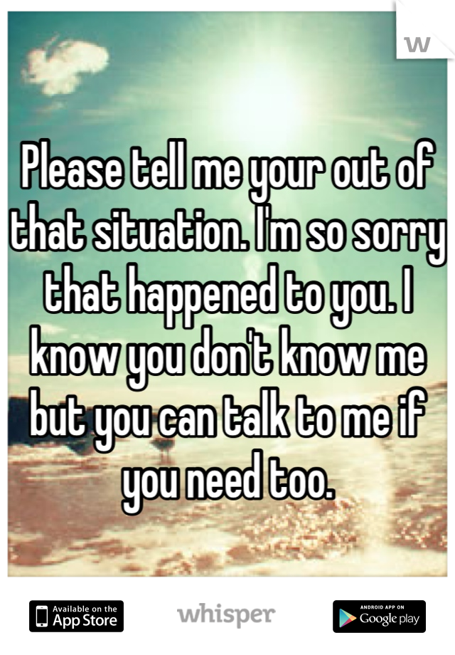 Please tell me your out of that situation. I'm so sorry that happened to you. I know you don't know me but you can talk to me if you need too.