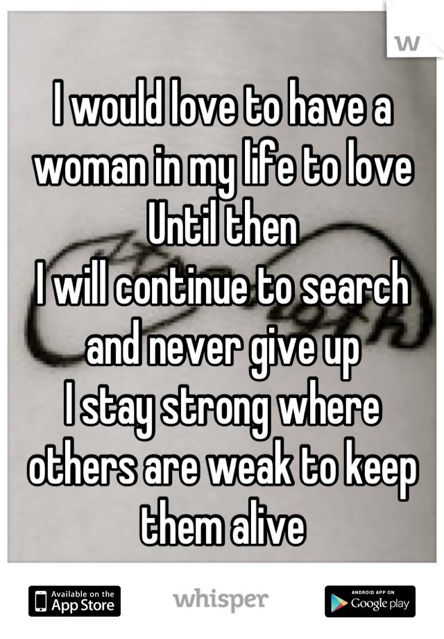 I would love to have a woman in my life to love
Until then
I will continue to search and never give up
I stay strong where others are weak to keep them alive