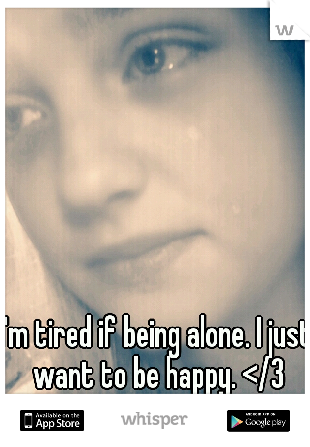 I'm tired if being alone. I just want to be happy. </3