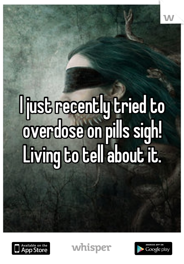 I just recently tried to overdose on pills sigh! Living to tell about it.