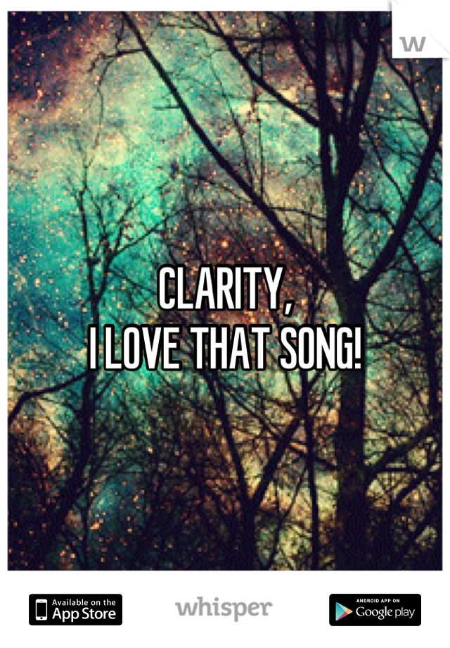 CLARITY, 
I LOVE THAT SONG!