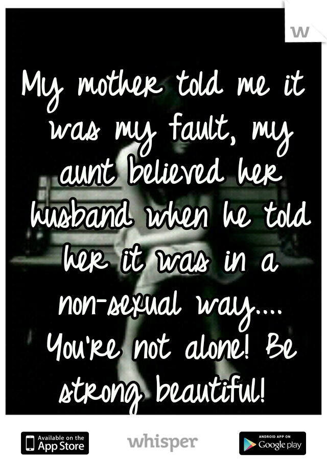 My mother told me it was my fault, my aunt believed her husband when he told her it was in a non-sexual way.... You're not alone! Be strong beautiful! 