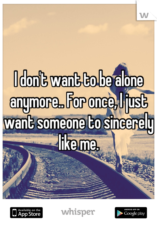 I don't want to be alone anymore.. For once, I just want someone to sincerely like me.