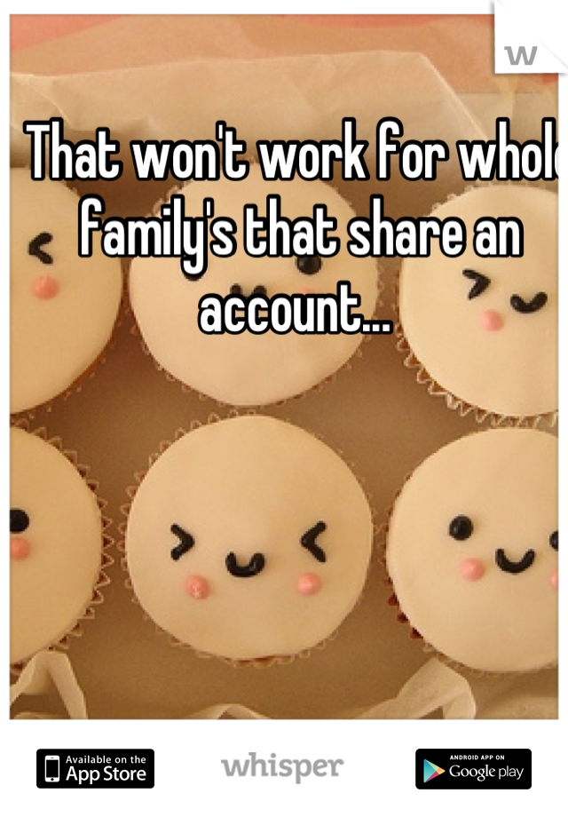 That won't work for whole family's that share an account... 