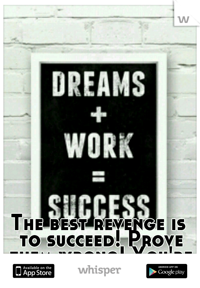 The best revenge is to succeed! Prove them wrong! You're so much better.
