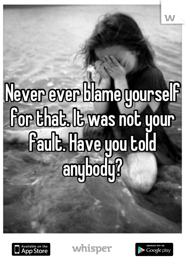 Never ever blame yourself for that. It was not your fault. Have you told anybody?