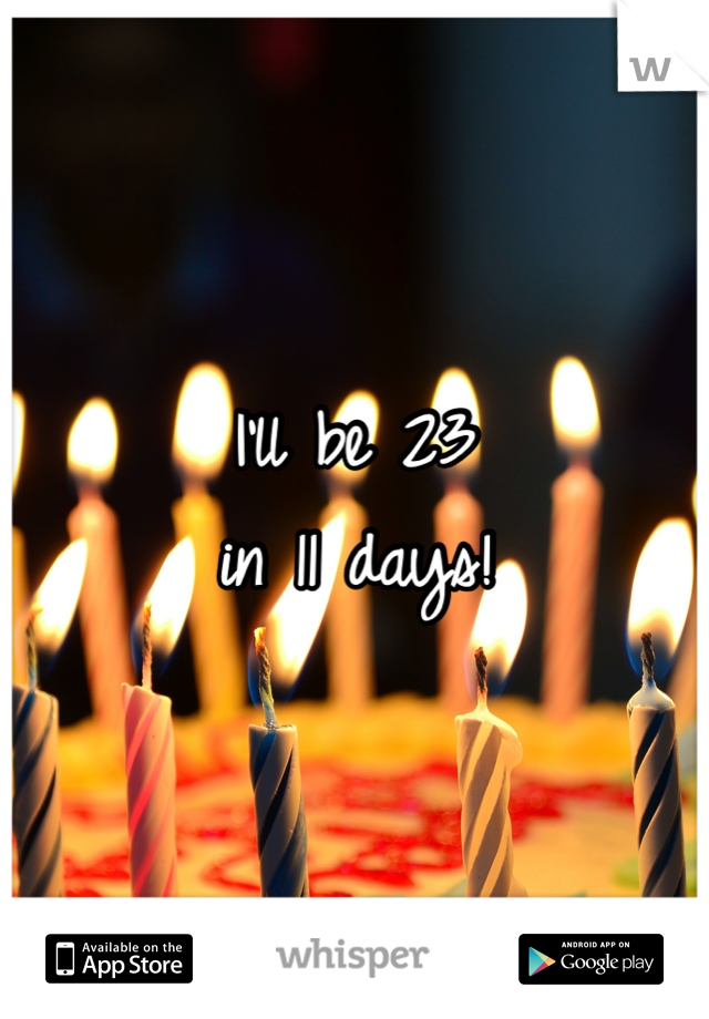 I'll be 23
in 11 days!