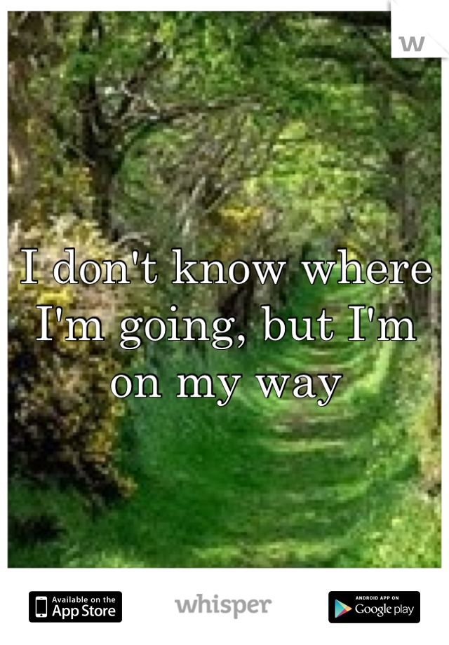 I don't know where I'm going, but I'm on my way