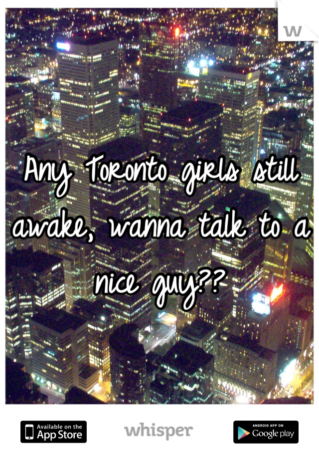 Any Toronto girls still awake, wanna talk to a nice guy??