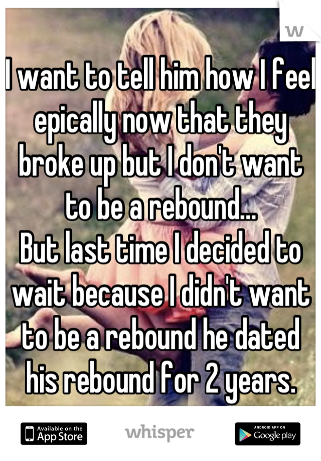 I want to tell him how I feel epically now that they broke up but I don't want to be a rebound...
But last time I decided to wait because I didn't want to be a rebound he dated his rebound for 2 years.